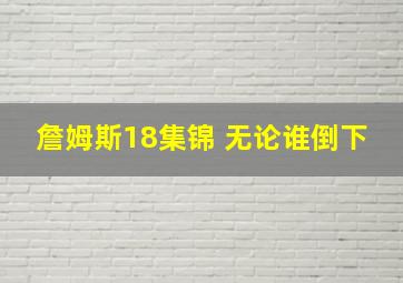 詹姆斯18集锦 无论谁倒下